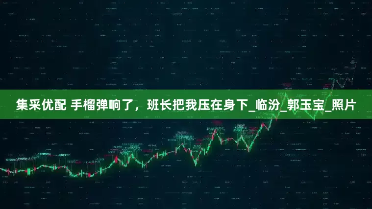 集采优配 手榴弹响了，班长把我压在身下_临汾_郭玉宝_照片