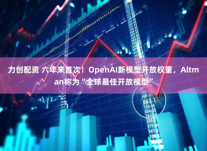 力创配资 六年来首次！OpenAI新模型开放权重，Altman称为“全球最佳开放模型”
