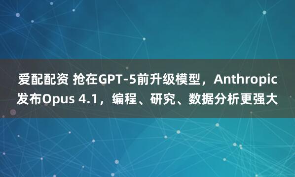 爱配配资 抢在GPT-5前升级模型，Anthropic发布Opus 4.1，编程、研究、数据分析更强大