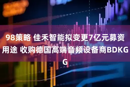 98策略 佳禾智能拟变更7亿元募资用途 收购德国高端音频设备商BDKG