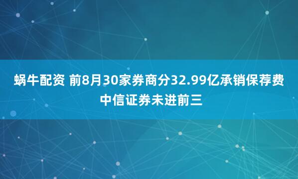 蜗牛配资 前8月30家券商分32.99亿承销保荐费 中信证券未进前三