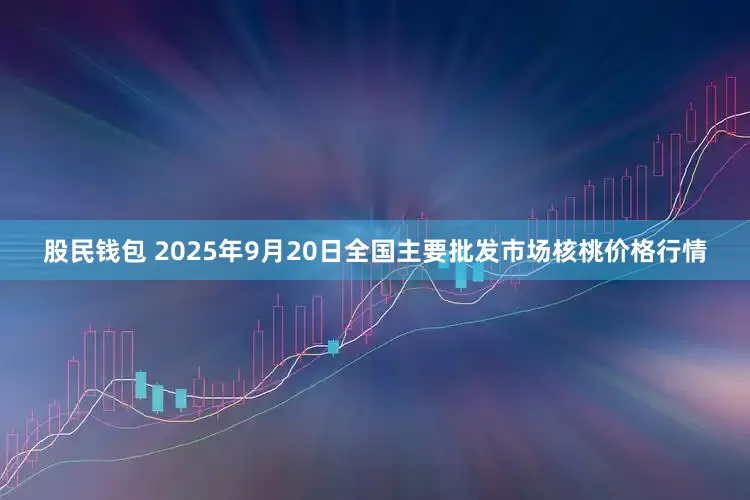 股民钱包 2025年9月20日全国主要批发市场核桃价格行情