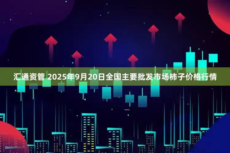 汇通资管 2025年9月20日全国主要批发市场柿子价格行情