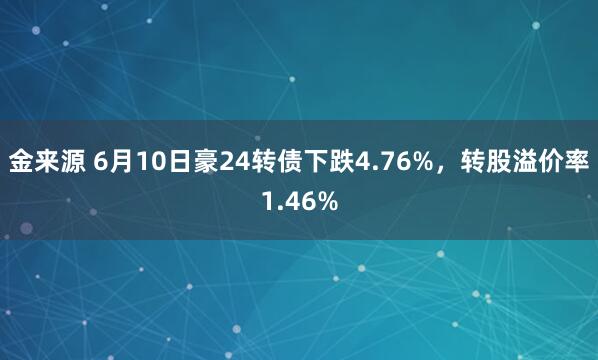 金来源 6月10日豪24转债下跌4.76%，转股溢价率1.46%