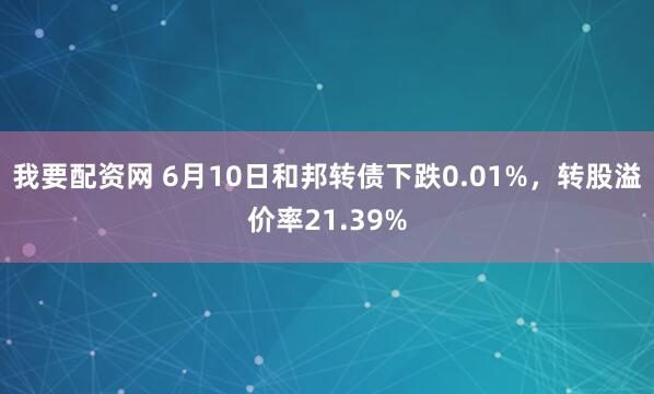 我要配资网 6月10日和邦转债下跌0.01%，转股溢价率21.39%