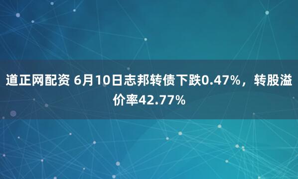 道正网配资 6月10日志邦转债下跌0.47%，转股溢价率42.77%