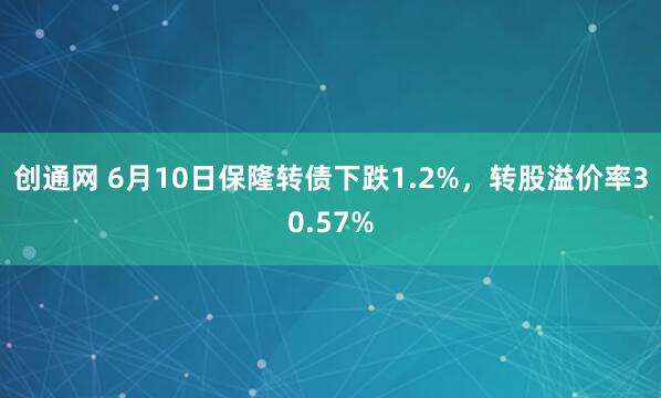 创通网 6月10日保隆转债下跌1.2%，转股溢价率30.57%
