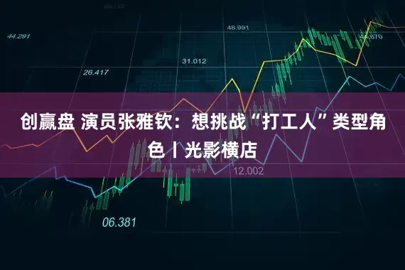 创赢盘 演员张雅钦：想挑战“打工人”类型角色丨光影横店