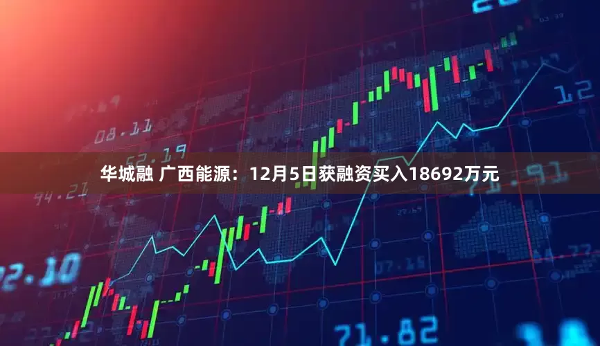 华城融 广西能源：12月5日获融资买入18692万元