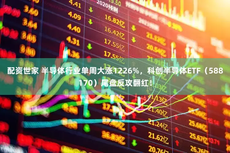 配资世家 半导体行业单周大涨1226%，科创半导体ETF（588170）尾盘反攻翻红！