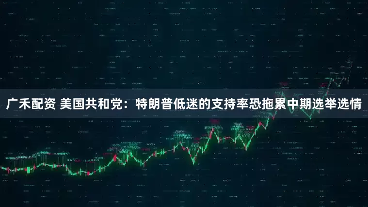 广禾配资 美国共和党：特朗普低迷的支持率恐拖累中期选举选情