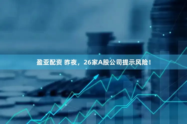 盈亚配资 昨夜，26家A股公司提示风险！